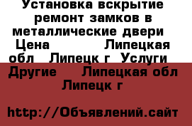 Установка вскрытие ремонт замков в металлические двери › Цена ­ 1 200 - Липецкая обл., Липецк г. Услуги » Другие   . Липецкая обл.,Липецк г.